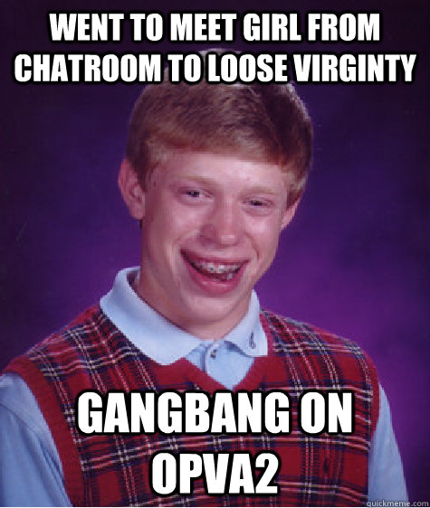 Went to meet girl from chatroom to loose virginty Gangbang on Opva2  Bad Luck Brian