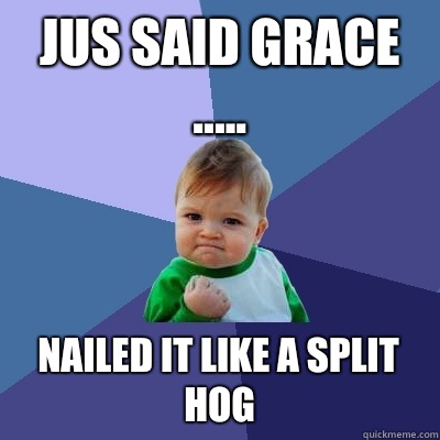 Jus said grace ..... Nailed it like a split hog  Success Kid