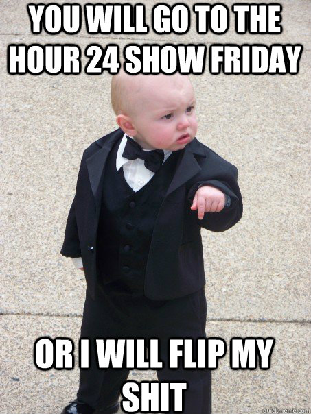 You will go to the Hour 24 show Friday Or i will flip my shit   Baby Godfather