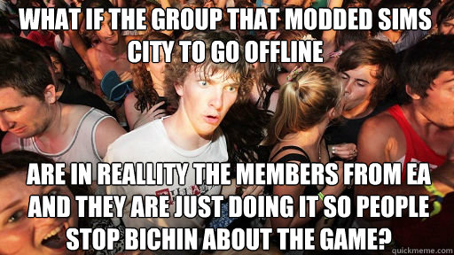 what if the group that modded sims city to go offline
 are in reallity the members from ea and they are just doing it so people stop bichin about the game? - what if the group that modded sims city to go offline
 are in reallity the members from ea and they are just doing it so people stop bichin about the game?  Sudden Clarity Clarence