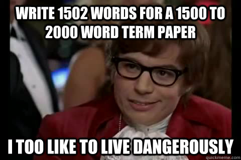 Write 1502 words for a 1500 to 2000 word Term Paper i too like to live dangerously  Dangerously - Austin Powers