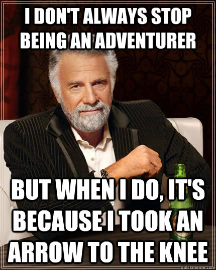 I don't always stop being an adventurer but when I do, it's because i took an arrow to the knee  The Most Interesting Man In The World