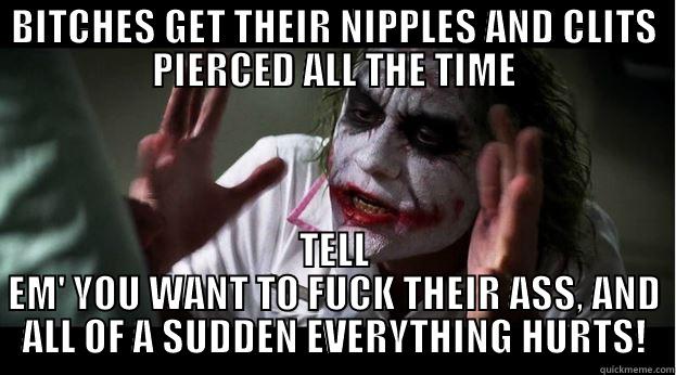 NIPPLES AND ANAL - BITCHES GET THEIR NIPPLES AND CLITS PIERCED ALL THE TIME TELL EM' YOU WANT TO FUCK THEIR ASS, AND ALL OF A SUDDEN EVERYTHING HURTS! Joker Mind Loss