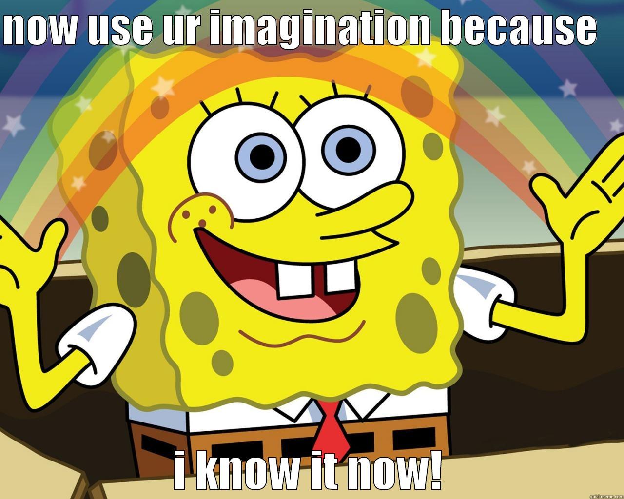 NOW USE UR IMAGINATION BECAUSE    I KNOW IT NOW! Misc