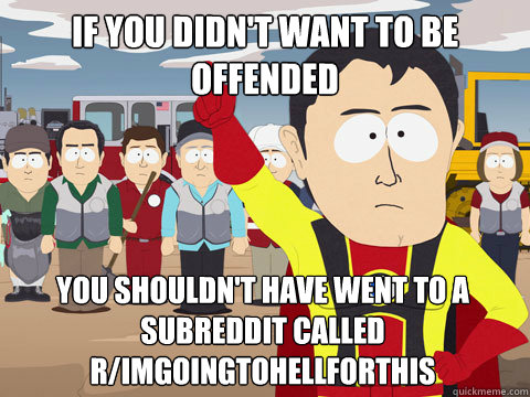 if you didn't want to be offended you shouldn't have went to a subreddit called r/imgoingtohellforthis - if you didn't want to be offended you shouldn't have went to a subreddit called r/imgoingtohellforthis  Captain Hindsight