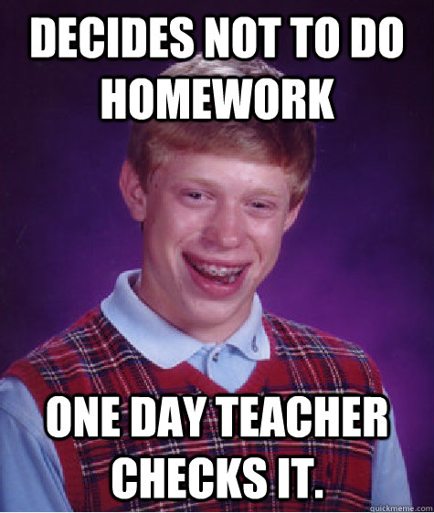 Decides not to do homework  one day teacher checks it. - Decides not to do homework  one day teacher checks it.  Bad Luck Brian