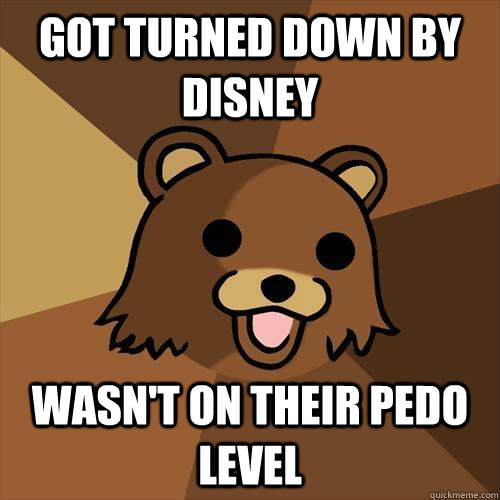 got turned down by disney wasn't on their pedo level - got turned down by disney wasn't on their pedo level  Pedobear