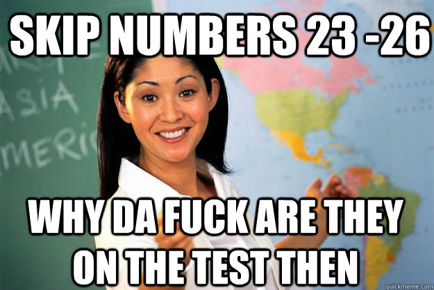 Skip numbers 23 -26 Why da fuck are they on the test then  Unhelpful High School Teacher