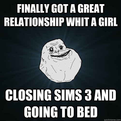 Finally got a great relationship whit a girl closing sims 3 and going to bed  Forever Alone