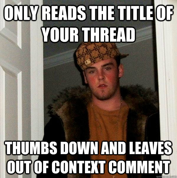 Only reads the title of your thread Thumbs down and leaves out of context comment  Scumbag Steve