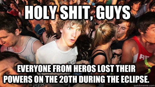 Holy shit, guys Everyone from heros lost their powers on the 20th during the eclipse.  Sudden Clarity Clarence