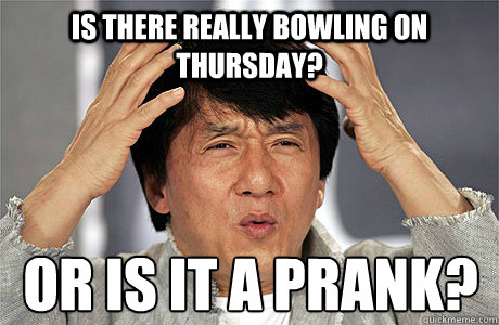 Is there really bowling on thursday? or is it a prank? - Is there really bowling on thursday? or is it a prank?  EPIC JACKIE CHAN