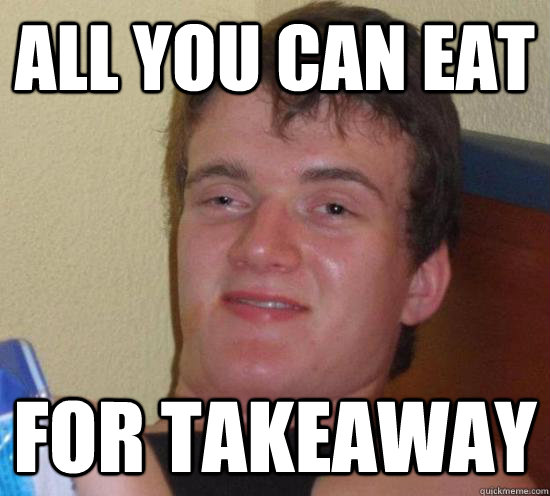 All you can eat for takeaway  Really High Guy