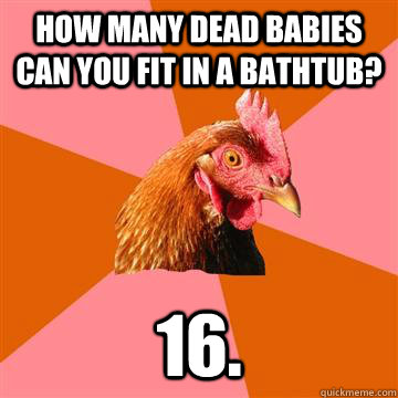 how many dead babies can you fit in a bathtub? 16. - how many dead babies can you fit in a bathtub? 16.  Anti-Joke Chicken