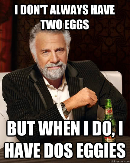 I don't always have two eggs but when I do, I have dos eggies - I don't always have two eggs but when I do, I have dos eggies  The Most Interesting Man In The World