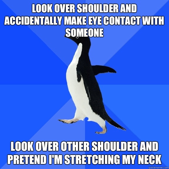 Look over shoulder and accidentally make eye contact with someone Look over other shoulder and pretend I'm stretching my neck   Socially Awkward Penguin