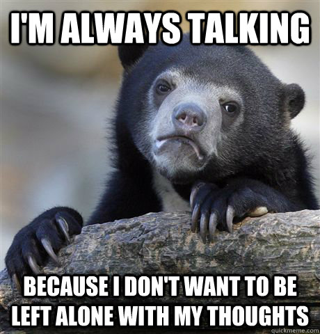 I'm always talking Because I don't want to be left alone with my thoughts  Confession Bear