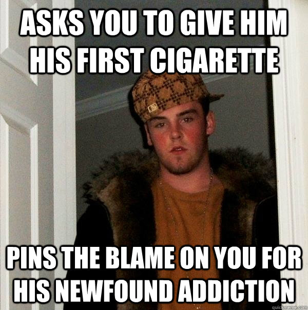 Asks you to give him his first cigarette Pins the blame on you for his newfound addiction  Scumbag Steve