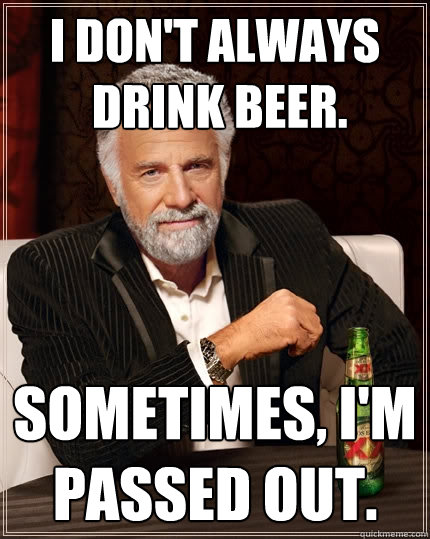 I don't always
 drink beer. Sometimes, I'm passed out. - I don't always
 drink beer. Sometimes, I'm passed out.  The Most Interesting Man In The World