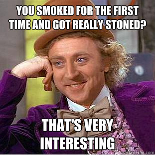 You smoked for the first time and got really stoned? That's very interesting  Creepy Wonka