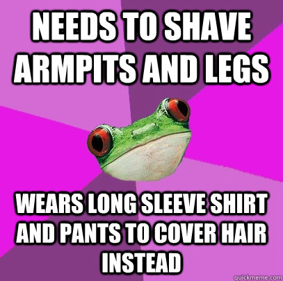 Needs to shave armpits and legs Wears long sleeve shirt and pants to cover hair instead  Foul Bachelorette Frog