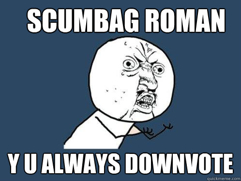 scumbag roman y u always downvote  Y U No