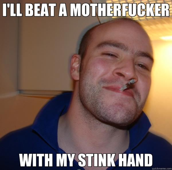 I'LL BEAT A MOTHERFUCKER WITH MY STINK HAND  Good Guy Greg 