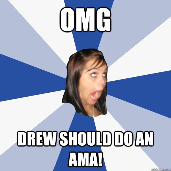 OMG Drew should do an AMA!  Annoying Facebook Girl