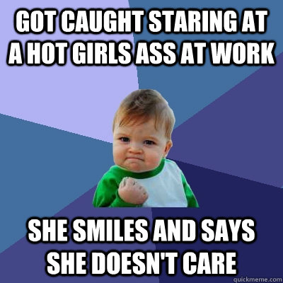 got caught staring at a hot girls ass at work she smiles and says she doesn't care  Success Kid