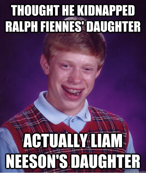 Thought he kidnapped Ralph Fiennes' daughter actually Liam Neeson's daughter  Bad Luck Brian