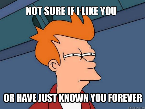 Not sure if I like you or have just known you forever - Not sure if I like you or have just known you forever  Futurama Fry