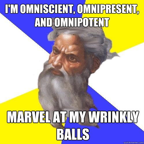 I'm omniscient, omnipresent, and omnipotent Marvel at my wrinkly balls - I'm omniscient, omnipresent, and omnipotent Marvel at my wrinkly balls  Advice God