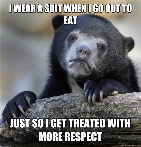 I wear a suit when I go out to eat Just so I get treated with more respect - I wear a suit when I go out to eat Just so I get treated with more respect  Confession Bear