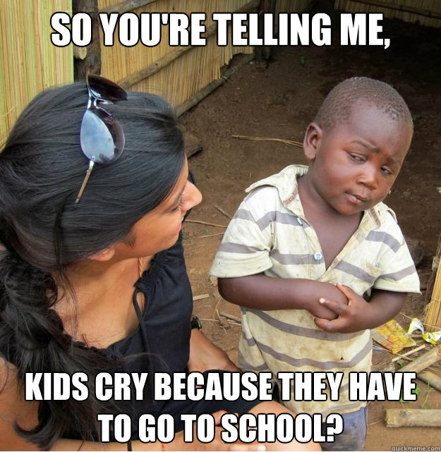 So you're telling me, Kids cry because they have to go to school? - So you're telling me, Kids cry because they have to go to school?  Skeptical Third World Kid