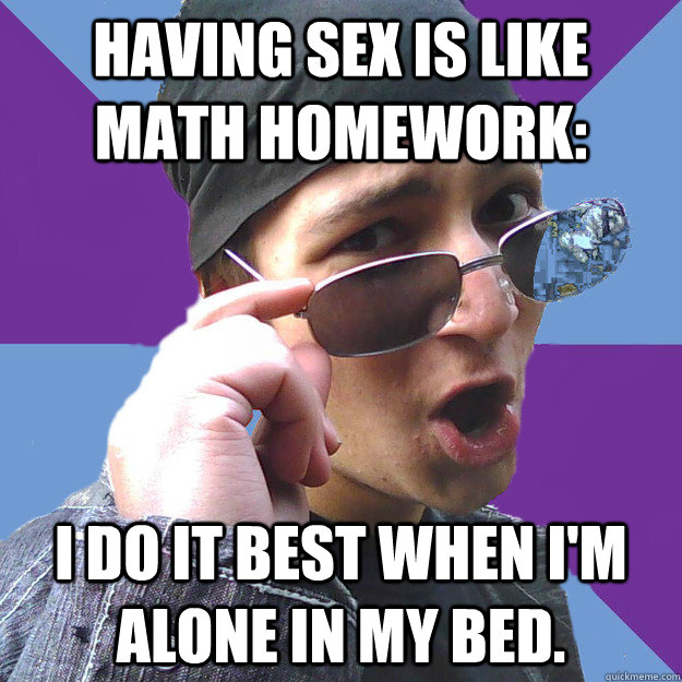 Having sex is like math homework: I do it best when I'm alone in my bed.  Do-Rag Richardson