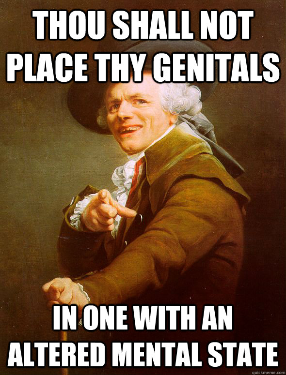 Thou shall not place thy genitals in one with an altered mental state  Joseph Ducreux