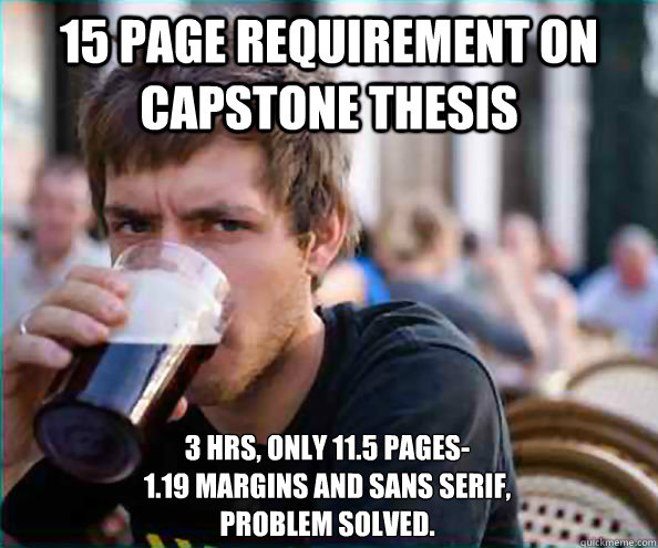 15 page requirement on Capstone Thesis 3 hrs, only 11.5 pages- 
1.19 margins and sans serif,
Problem solved.  Lazy College Senior