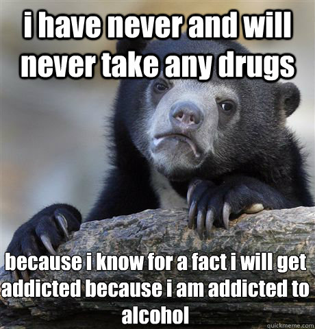 i have never and will never take any drugs because i know for a fact i will get addicted because i am addicted to alcohol  Confession Bear