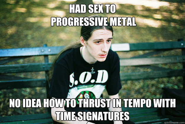 had sex to
 progressive metal no idea how to thrust in tempo with time signatures  First World Metal Problems