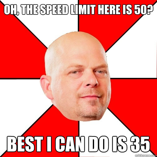 Oh, the speed limit here is 50? Best I can do is 35  Pawn Star