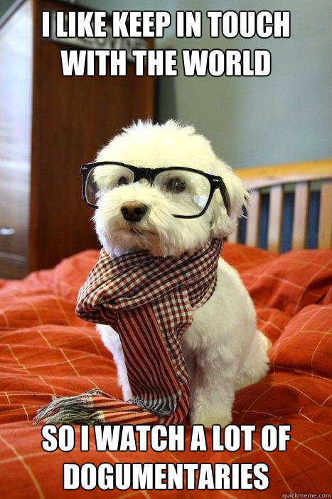 I like keep in touch with the world So I watch a lot of dogumentaries  Hipster Dog