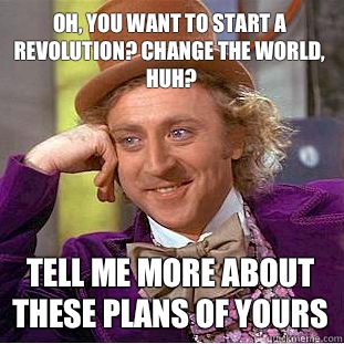 Oh, you want to start a revolution? Change the world, huh? Tell me more about these plans of yours - Oh, you want to start a revolution? Change the world, huh? Tell me more about these plans of yours  Condescending Wonka