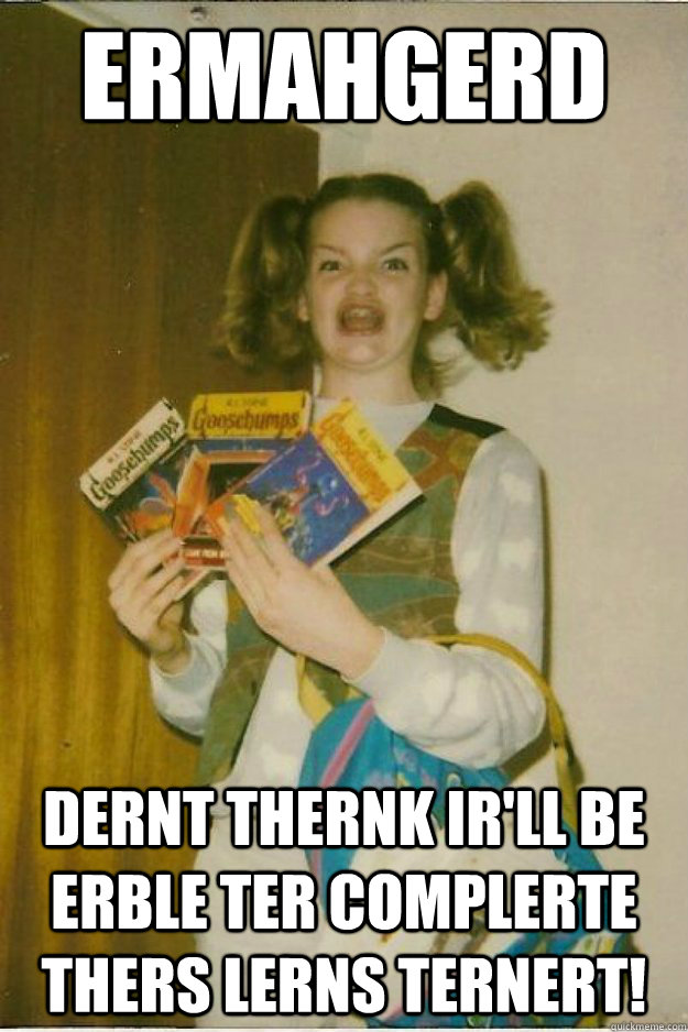 ERMAHGERD  DERNT THERNK IR'LL BE ERBLE TER COMPLERTE THERS LERNS TERNERT!  goosebumps girl