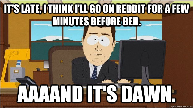 It's late, I think i'll go on Reddit for a few minutes before bed. AAAAND It's dawn. - It's late, I think i'll go on Reddit for a few minutes before bed. AAAAND It's dawn.  aaaand its gone