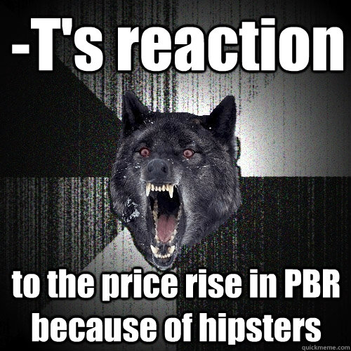 -T's reaction to the price rise in PBR because of hipsters  Insanity Wolf