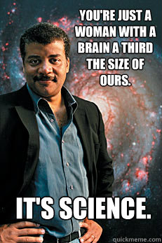 You're just a woman with a brain a third the size of ours. It's science.  Neil deGrasse Tyson