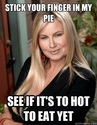 Stick your finger in my pie see if it's to hot to eat yet  Suggestive MILF