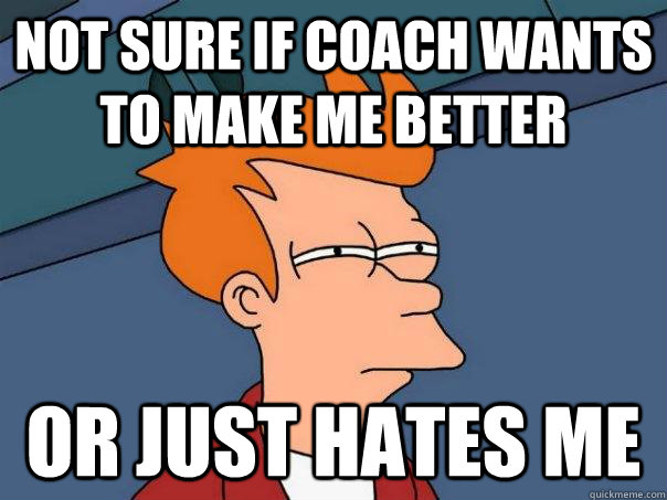 Not sure if coach wants to make me better or just hates me  Futurama Fry