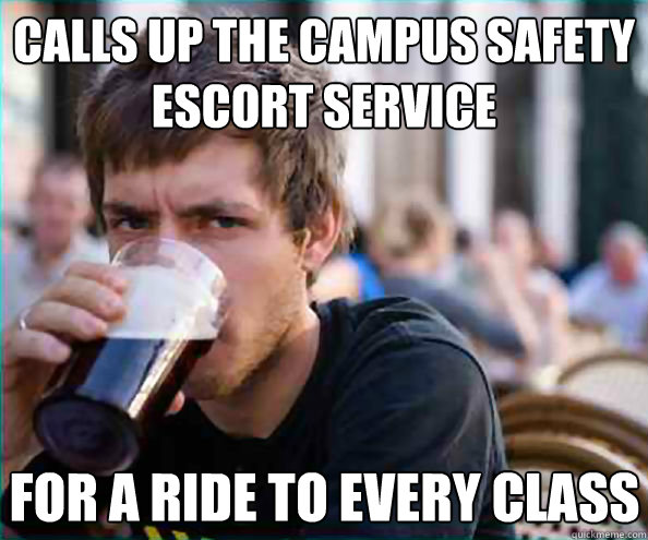 Calls up the campus safety escort service For a ride to every class  Lazy College Senior