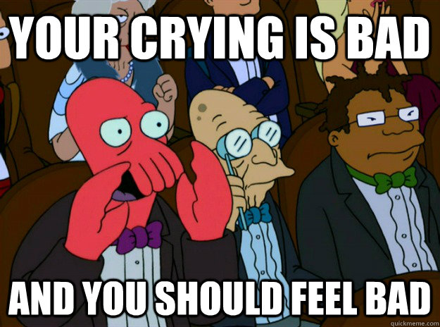 your crying is bad AND you SHOULD FEEL bad  Zoidberg you should feel bad